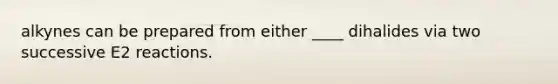 alkynes can be prepared from either ____ dihalides via two successive E2 reactions.