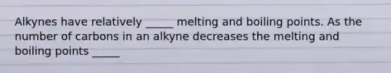 Alkynes have relatively _____ melting and boiling points. As the number of carbons in an alkyne decreases the melting and boiling points _____