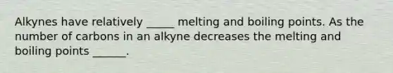 Alkynes have relatively _____ melting and boiling points. As the number of carbons in an alkyne decreases the melting and boiling points ______.