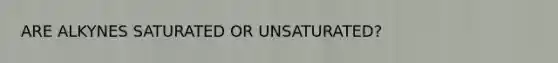 ARE ALKYNES SATURATED OR UNSATURATED?