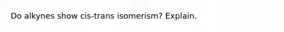 Do alkynes show cis-trans isomerism? Explain.