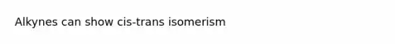 Alkynes can show cis-trans isomerism