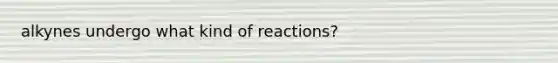 alkynes undergo what kind of reactions?