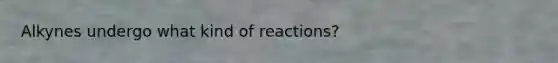 Alkynes undergo what kind of reactions?