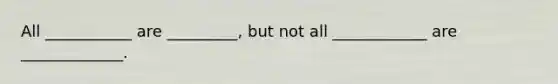 All ___________ are _________, but not all ____________ are _____________.