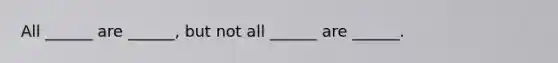 All ______ are ______, but not all ______ are ______.