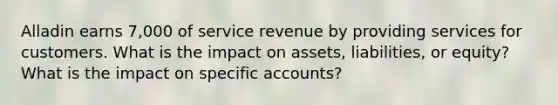 Alladin earns 7,000 of service revenue by providing services for customers. What is the impact on assets, liabilities, or equity? What is the impact on specific accounts?