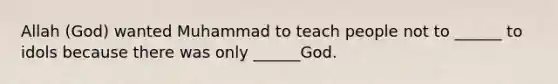 Allah (God) wanted Muhammad to teach people not to ______ to idols because there was only ______God.