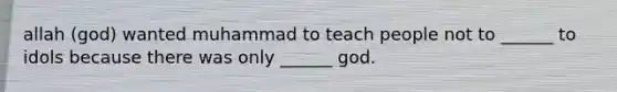 allah (god) wanted muhammad to teach people not to ______ to idols because there was only ______ god.