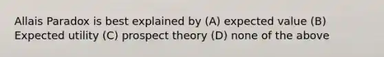 Allais Paradox is best explained by (A) expected value (B) Expected utility (C) prospect theory (D) none of the above