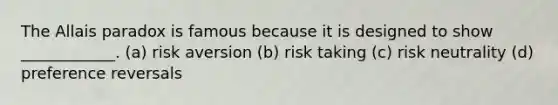 The Allais paradox is famous because it is designed to show ____________. (a) risk aversion (b) risk taking (c) risk neutrality (d) preference reversals