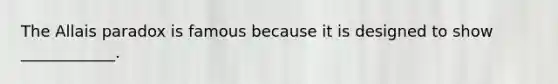 The Allais paradox is famous because it is designed to show ____________.