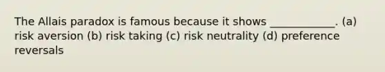 The Allais paradox is famous because it shows ____________. (a) risk aversion (b) risk taking (c) risk neutrality (d) preference reversals