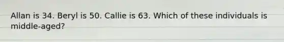 Allan is 34. Beryl is 50. Callie is 63. Which of these individuals is middle-aged?