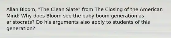 Allan Bloom, "The Clean Slate" from The Closing of the American Mind: Why does Bloom see the baby boom generation as aristocrats? Do his arguments also apply to students of this generation?