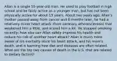 Allan is a single 55-year-old man. He used to play football in high school and be fairly active as a younger man, but has not been physically active for about 15 years. About two years ago, Allan's mother passed away from cancer and 6 months later, he had a relatively minor heart attack (from coronary atherosclerosis) that weakened him a little, and scared him a lot. He stopped smoking recently; how else can Allan safely improve his health and reduce his risk of another heart attack? Allan is much more aware of his mortality since his heart attack, and his mom's death, and is learning how diet and diseases are often related. What are the top two causes of death in the U.S. that are related to dietary factors?