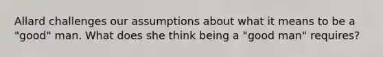 Allard challenges our assumptions about what it means to be a "good" man. What does she think being a "good man" requires?