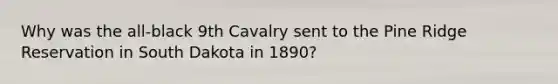 Why was the​ all-black 9th Cavalry sent to the Pine Ridge Reservation in South Dakota in​ 1890?