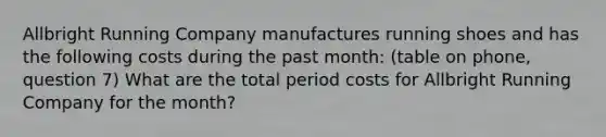 Allbright Running Company manufactures running shoes and has the following costs during the past month: (table on phone, question 7) What are the total period costs for Allbright Running Company for the month?