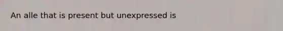 An alle that is present but unexpressed is