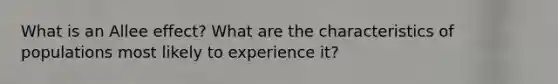 What is an Allee effect? What are the characteristics of populations most likely to experience it?