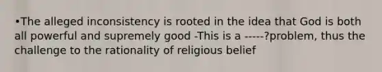 •The alleged inconsistency is rooted in the idea that God is both all powerful and supremely good -This is a -----?problem, thus the challenge to the rationality of religious belief