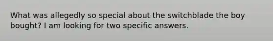 What was allegedly so special about the switchblade the boy bought? I am looking for two specific answers.