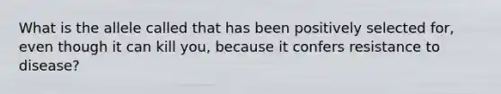 What is the allele called that has been positively selected for, even though it can kill you, because it confers resistance to disease?