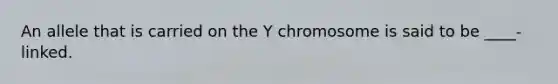 An allele that is carried on the Y chromosome is said to be ____-linked.