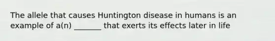 The allele that causes Huntington disease in humans is an example of a(n) _______ that exerts its effects later in life