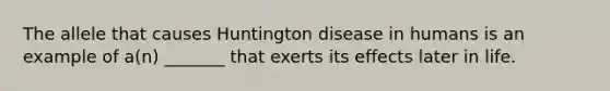 The allele that causes Huntington disease in humans is an example of a(n) _______ that exerts its effects later in life.