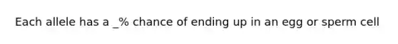 Each allele has a _% chance of ending up in an egg or sperm cell