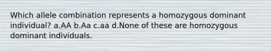 Which allele combination represents a homozygous dominant individual? a.AA b.Aa c.aa d.None of these are homozygous dominant individuals.