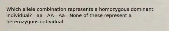 Which allele combination represents a homozygous dominant individual? - aa - AA - Aa - None of these represent a heterozygous individual.