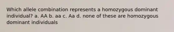 Which allele combination represents a homozygous dominant individual? a. AA b. aa c. Aa d. none of these are homozygous dominant individuals