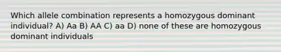 Which allele combination represents a homozygous dominant individual? A) Aa B) AA C) aa D) none of these are homozygous dominant individuals