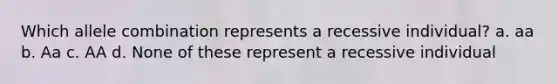 Which allele combination represents a recessive individual? a. aa b. Aa c. AA d. None of these represent a recessive individual