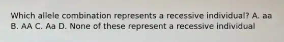 Which allele combination represents a recessive individual? A. aa B. AA C. Aa D. None of these represent a recessive individual