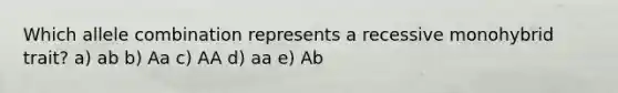 Which allele combination represents a recessive monohybrid trait? a) ab b) Aa c) AA d) aa e) Ab