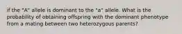 if the "A" allele is dominant to the "a" allele. What is the probability of obtaining offspring with the dominant phenotype from a mating between two heterozygous parents?