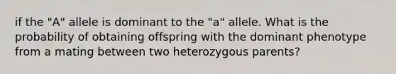 if the "A" allele is dominant to the "a" allele. What is the probability of obtaining offspring with the dominant phenotype from a mating between two heterozygous parents?