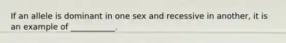 If an allele is dominant in one sex and recessive in another, it is an example of ___________.