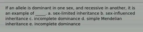 If an allele is dominant in one sex, and recessive in another, it is an example of _____. a. sex-limited inheritance b. sex-influenced inheritance c. incomplete dominance d. simple Mendelian inheritance e. incomplete dominance