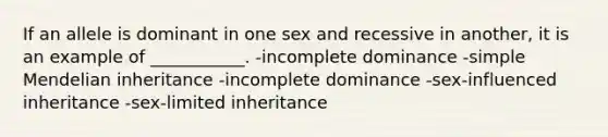 If an allele is dominant in one sex and recessive in another, it is an example of ___________. -incomplete dominance -simple Mendelian inheritance -incomplete dominance -sex-influenced inheritance -sex-limited inheritance