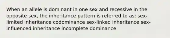 When an allele is dominant in one sex and recessive in the opposite sex, the inheritance pattern is referred to as: sex-limited inheritance codominance sex-linked inheritance sex-influenced inheritance incomplete dominance