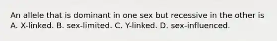 An allele that is dominant in one sex but recessive in the other is A. X-linked. B. sex-limited. C. Y-linked. D. sex-influenced.