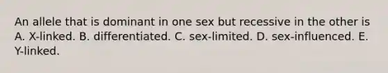 An allele that is dominant in one sex but recessive in the other is A. X-linked. B. differentiated. C. sex-limited. D. sex-influenced. E. Y-linked.