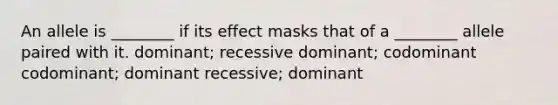 An allele is ________ if its effect masks that of a ________ allele paired with it. dominant; recessive dominant; codominant codominant; dominant recessive; dominant