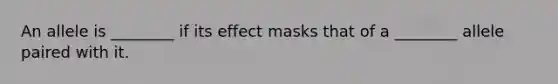 An allele is ________ if its effect masks that of a ________ allele paired with it.