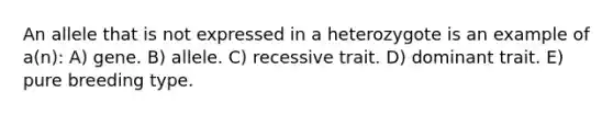 An allele that is not expressed in a heterozygote is an example of a(n): A) gene. B) allele. C) recessive trait. D) dominant trait. E) pure breeding type.